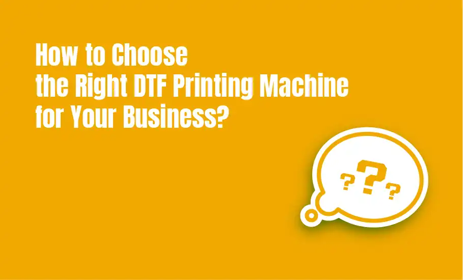 How to Choose the Right DTF Printing Machine for Your Business?